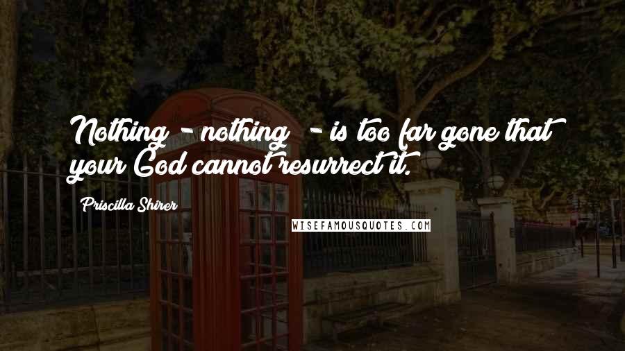 Priscilla Shirer Quotes: Nothing - nothing! - is too far gone that your God cannot resurrect it.