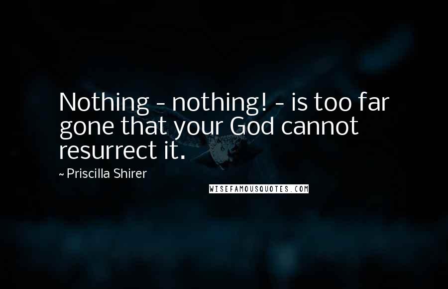 Priscilla Shirer Quotes: Nothing - nothing! - is too far gone that your God cannot resurrect it.