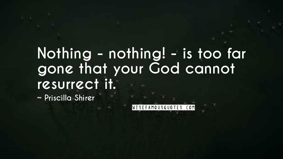 Priscilla Shirer Quotes: Nothing - nothing! - is too far gone that your God cannot resurrect it.