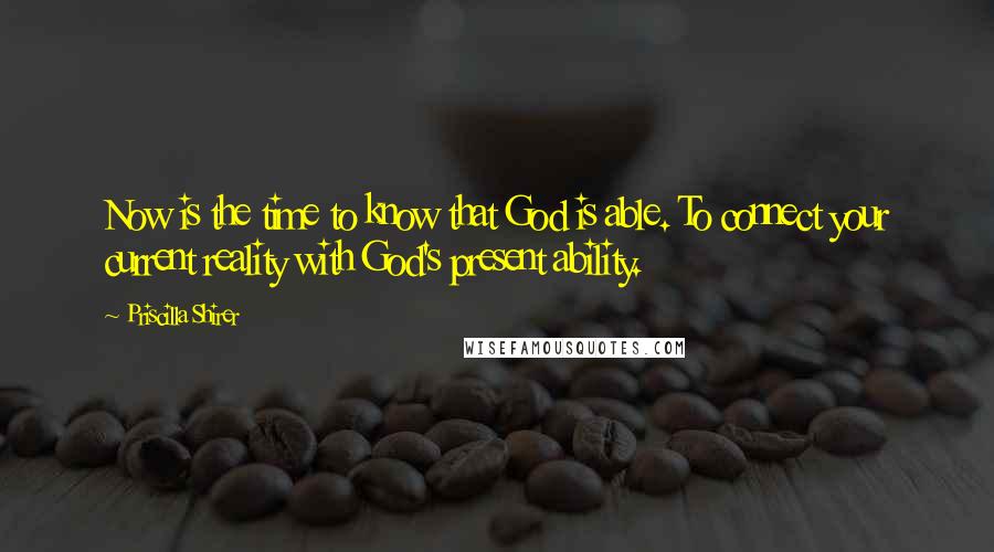 Priscilla Shirer Quotes: Now is the time to know that God is able. To connect your current reality with God's present ability.