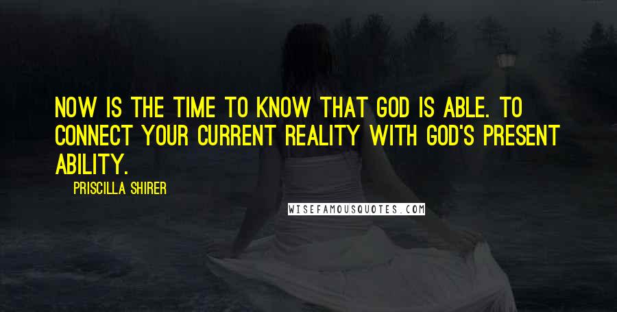 Priscilla Shirer Quotes: Now is the time to know that God is able. To connect your current reality with God's present ability.