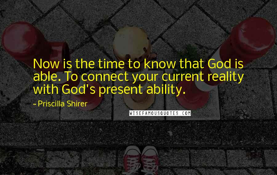 Priscilla Shirer Quotes: Now is the time to know that God is able. To connect your current reality with God's present ability.