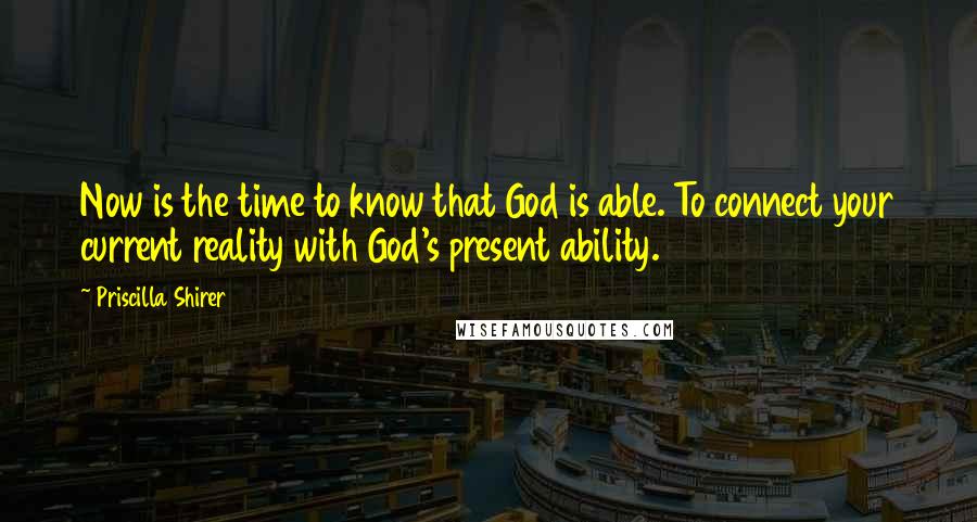 Priscilla Shirer Quotes: Now is the time to know that God is able. To connect your current reality with God's present ability.