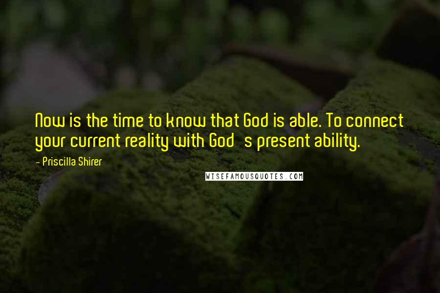 Priscilla Shirer Quotes: Now is the time to know that God is able. To connect your current reality with God's present ability.