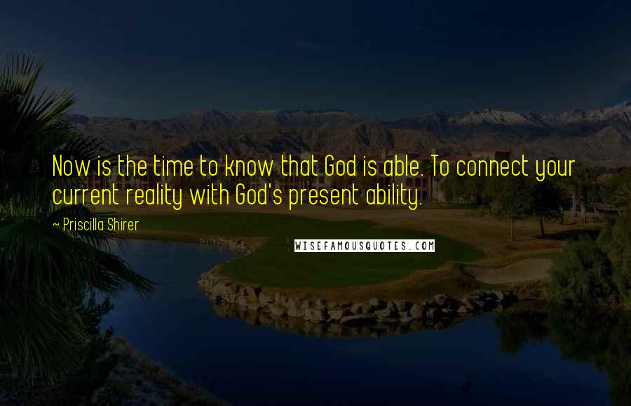 Priscilla Shirer Quotes: Now is the time to know that God is able. To connect your current reality with God's present ability.