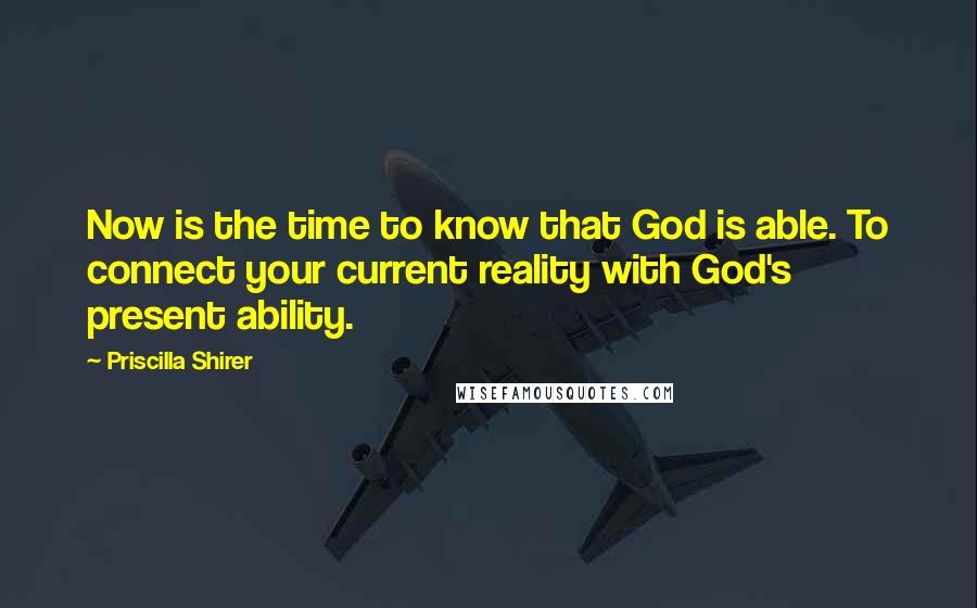 Priscilla Shirer Quotes: Now is the time to know that God is able. To connect your current reality with God's present ability.