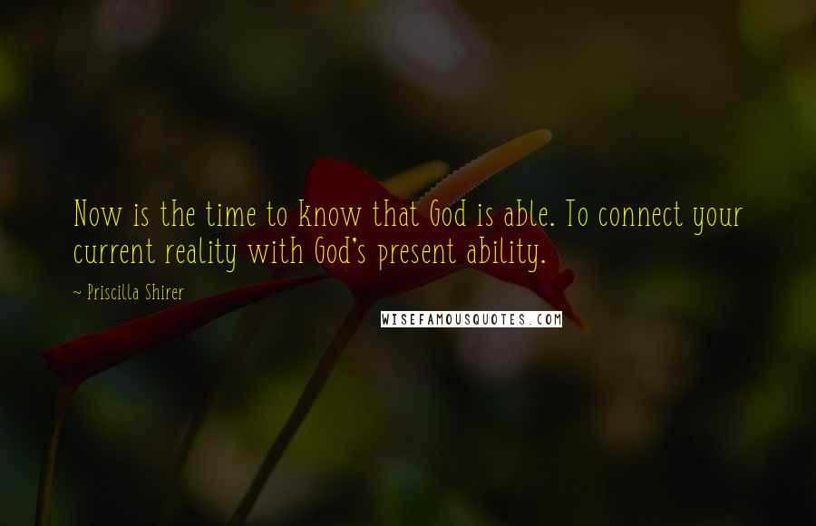 Priscilla Shirer Quotes: Now is the time to know that God is able. To connect your current reality with God's present ability.