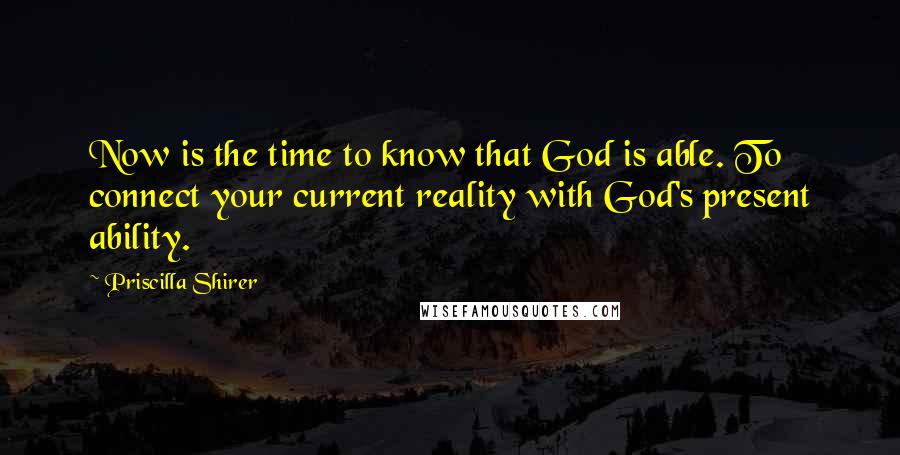 Priscilla Shirer Quotes: Now is the time to know that God is able. To connect your current reality with God's present ability.