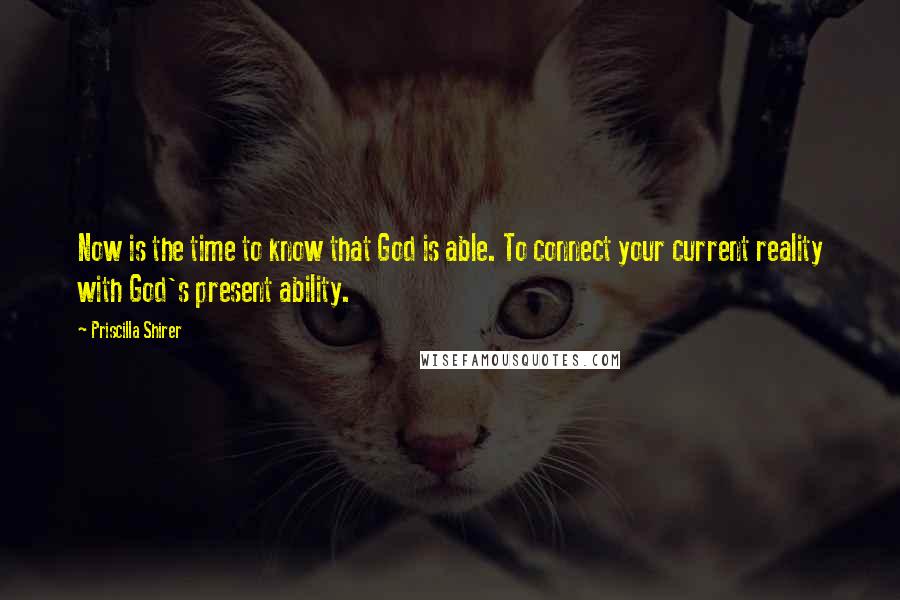 Priscilla Shirer Quotes: Now is the time to know that God is able. To connect your current reality with God's present ability.