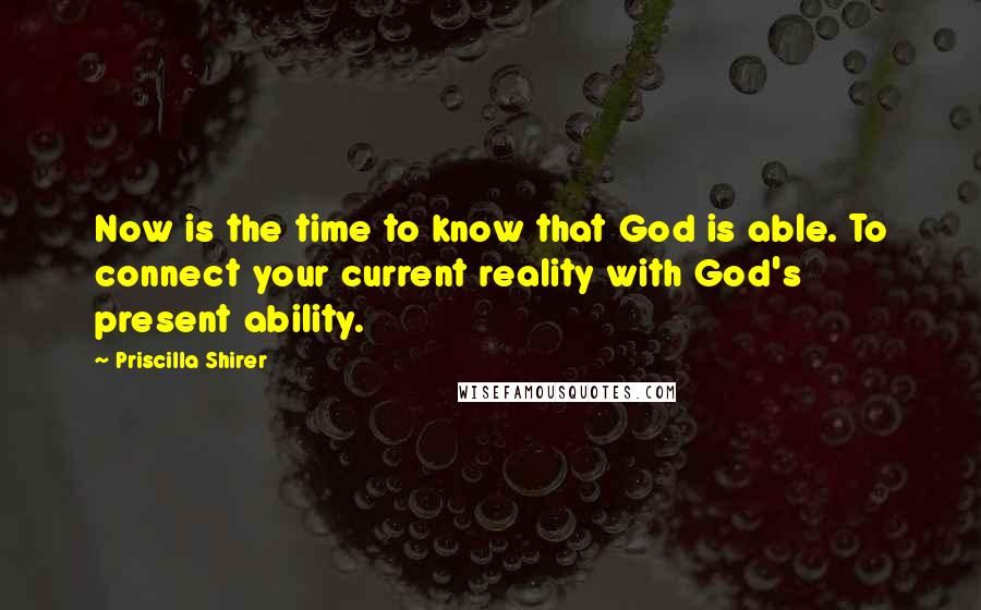 Priscilla Shirer Quotes: Now is the time to know that God is able. To connect your current reality with God's present ability.