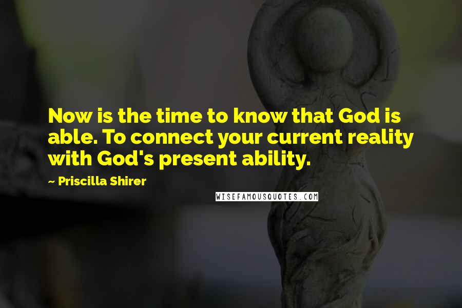 Priscilla Shirer Quotes: Now is the time to know that God is able. To connect your current reality with God's present ability.