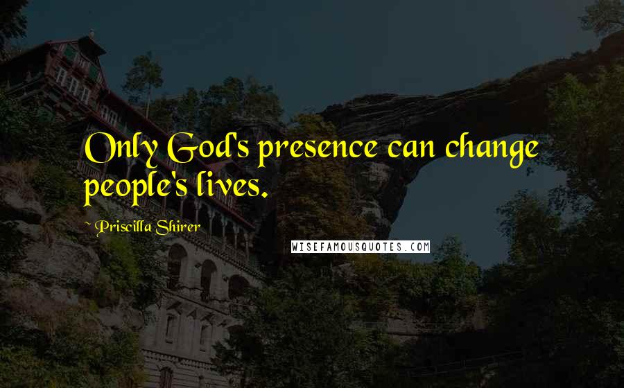 Priscilla Shirer Quotes: Only God's presence can change people's lives.