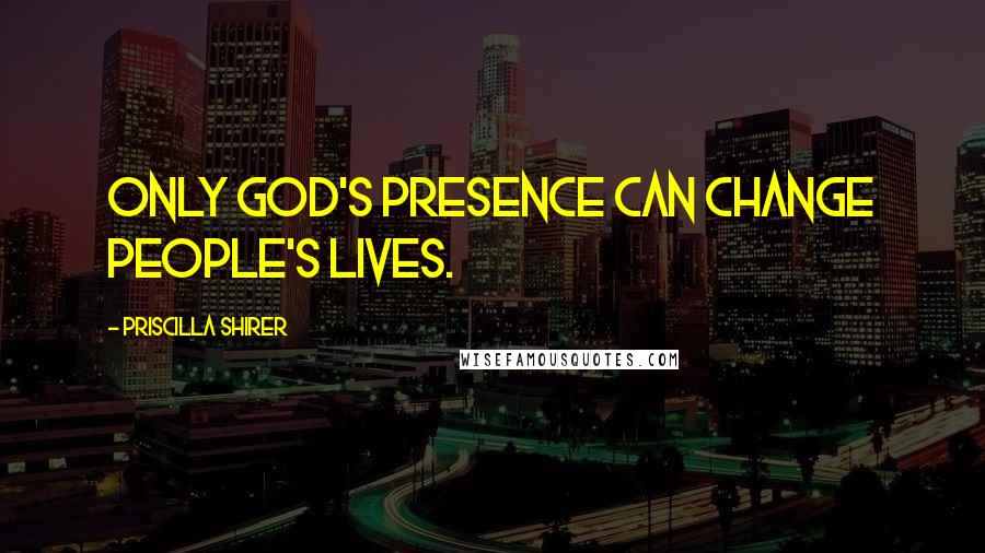 Priscilla Shirer Quotes: Only God's presence can change people's lives.