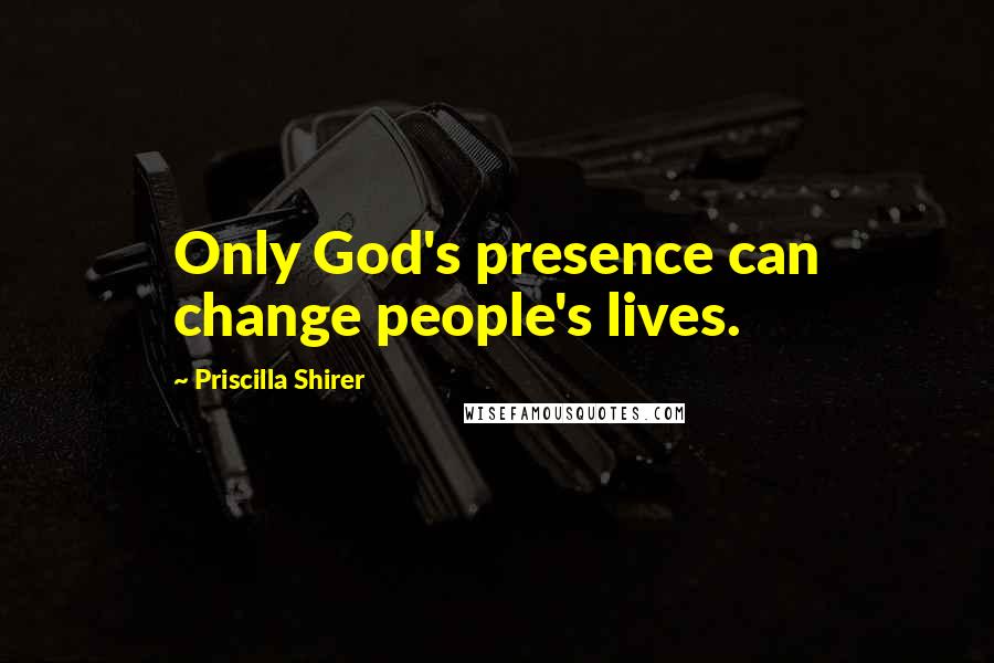 Priscilla Shirer Quotes: Only God's presence can change people's lives.