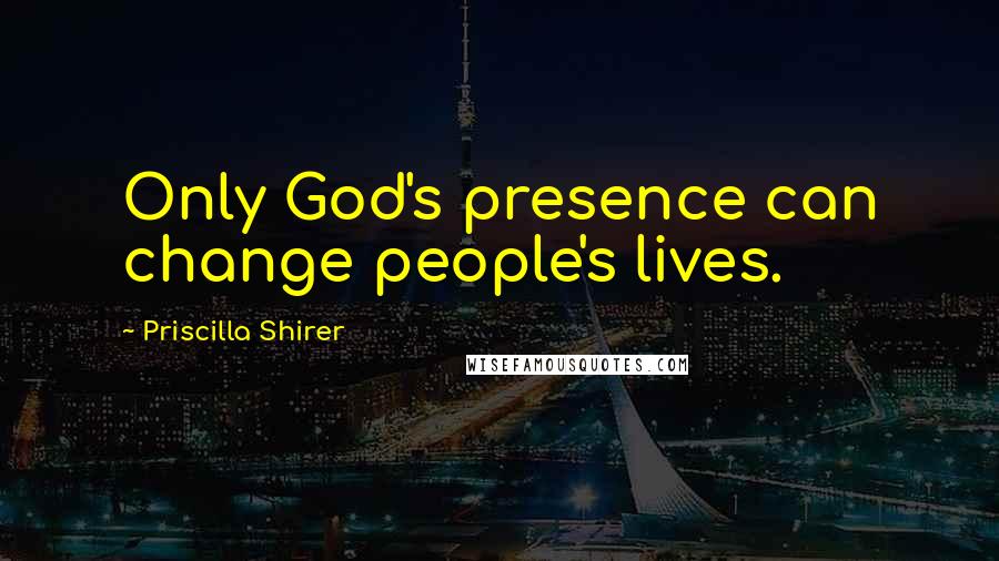 Priscilla Shirer Quotes: Only God's presence can change people's lives.