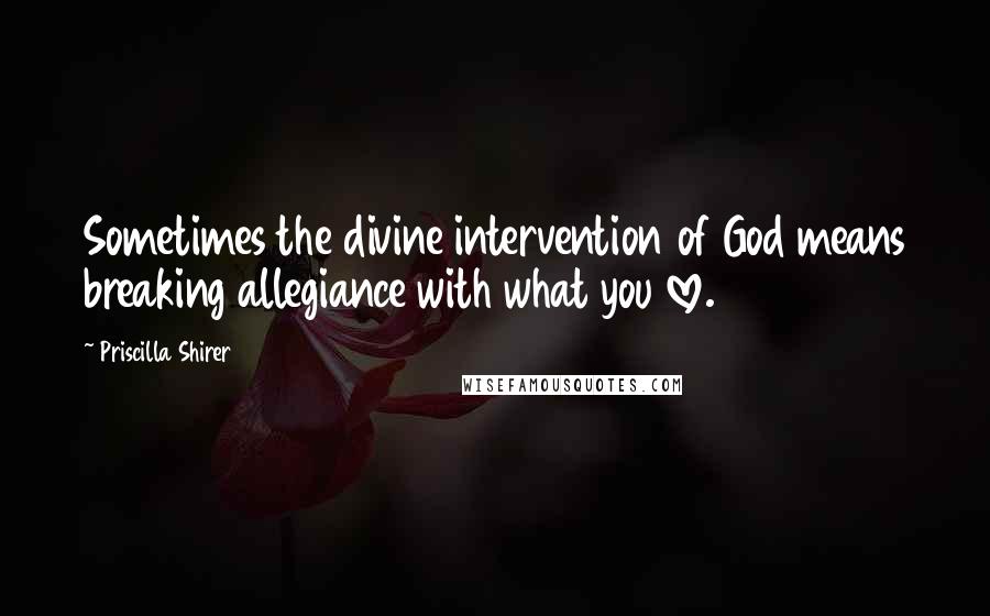 Priscilla Shirer Quotes: Sometimes the divine intervention of God means breaking allegiance with what you love.