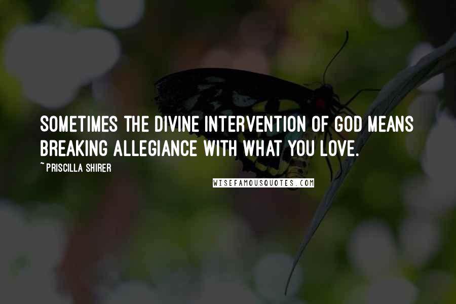 Priscilla Shirer Quotes: Sometimes the divine intervention of God means breaking allegiance with what you love.