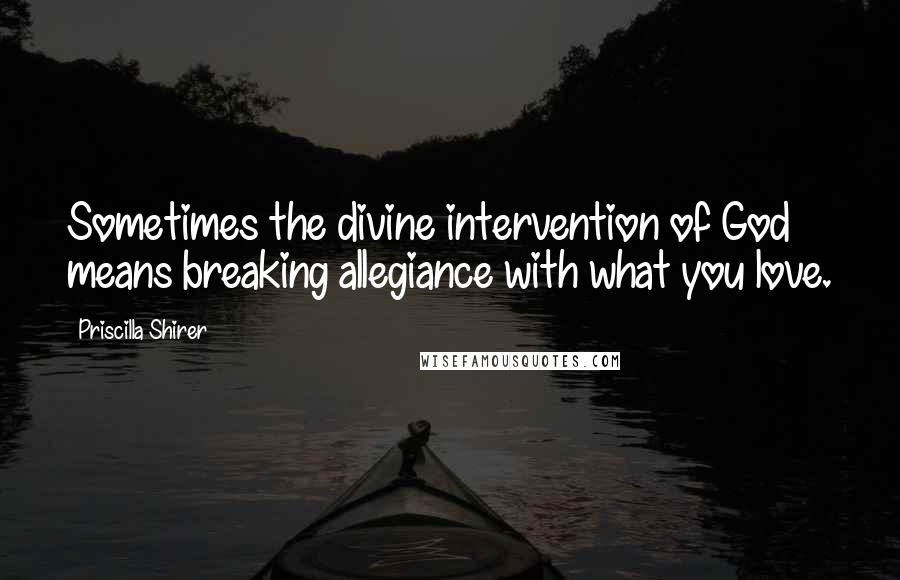 Priscilla Shirer Quotes: Sometimes the divine intervention of God means breaking allegiance with what you love.