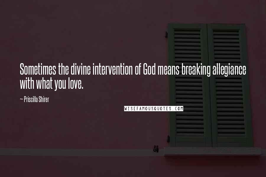 Priscilla Shirer Quotes: Sometimes the divine intervention of God means breaking allegiance with what you love.