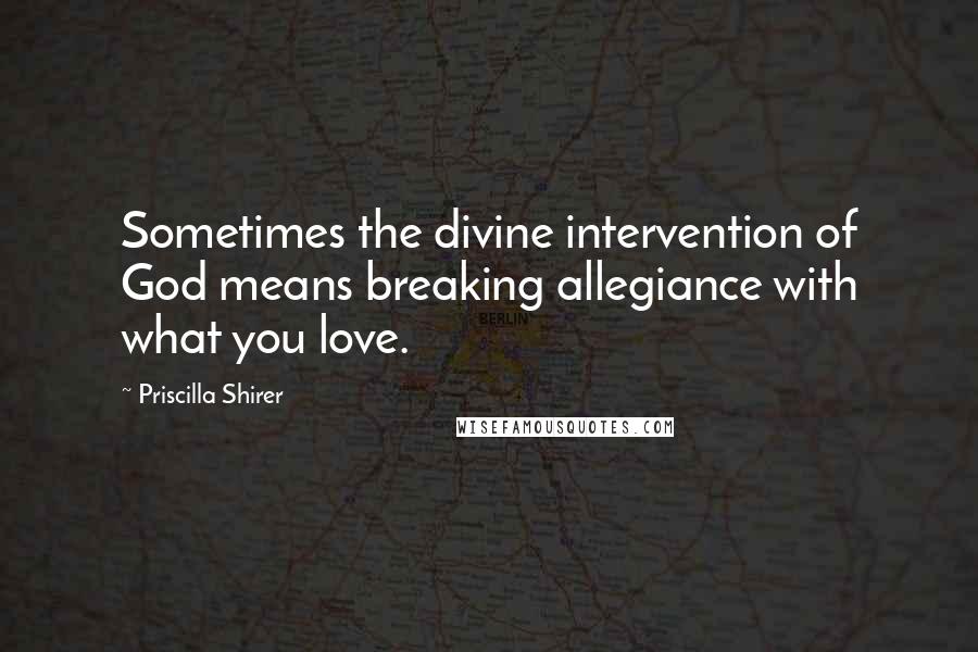 Priscilla Shirer Quotes: Sometimes the divine intervention of God means breaking allegiance with what you love.