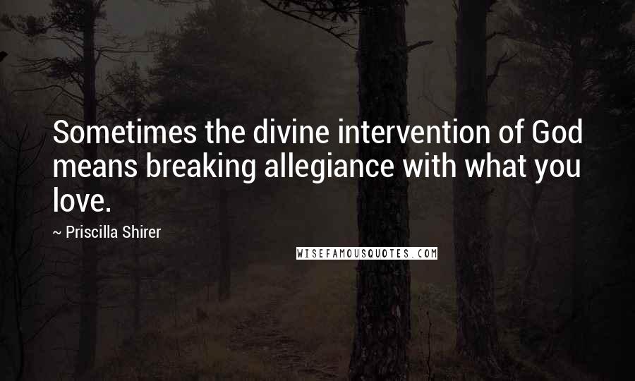 Priscilla Shirer Quotes: Sometimes the divine intervention of God means breaking allegiance with what you love.