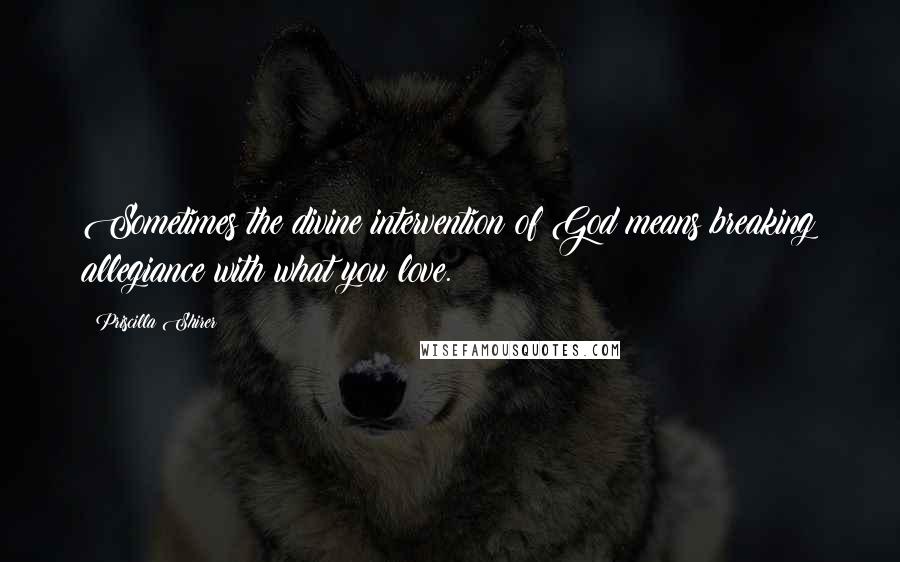 Priscilla Shirer Quotes: Sometimes the divine intervention of God means breaking allegiance with what you love.