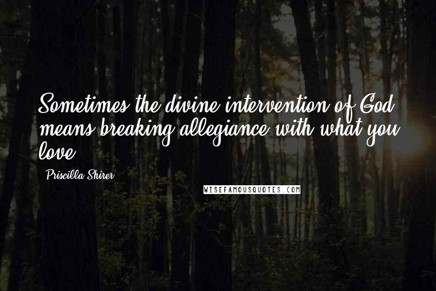 Priscilla Shirer Quotes: Sometimes the divine intervention of God means breaking allegiance with what you love.