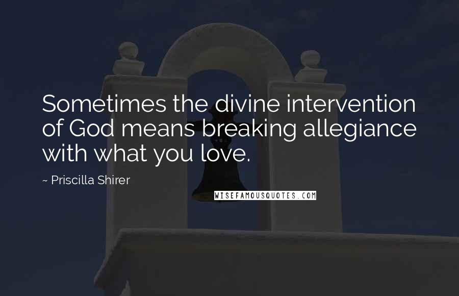 Priscilla Shirer Quotes: Sometimes the divine intervention of God means breaking allegiance with what you love.