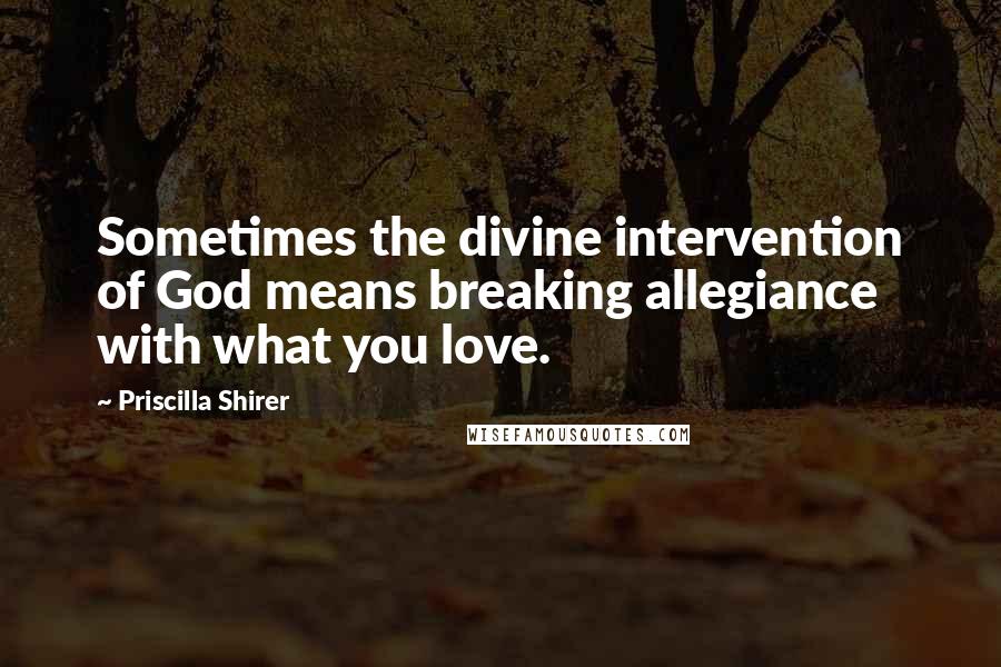 Priscilla Shirer Quotes: Sometimes the divine intervention of God means breaking allegiance with what you love.