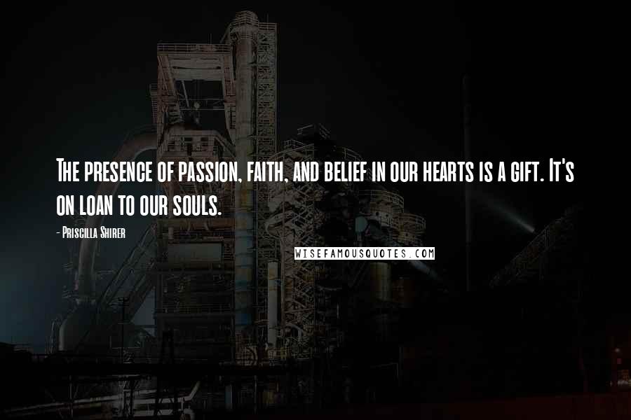 Priscilla Shirer Quotes: The presence of passion, faith, and belief in our hearts is a gift. It's on loan to our souls.
