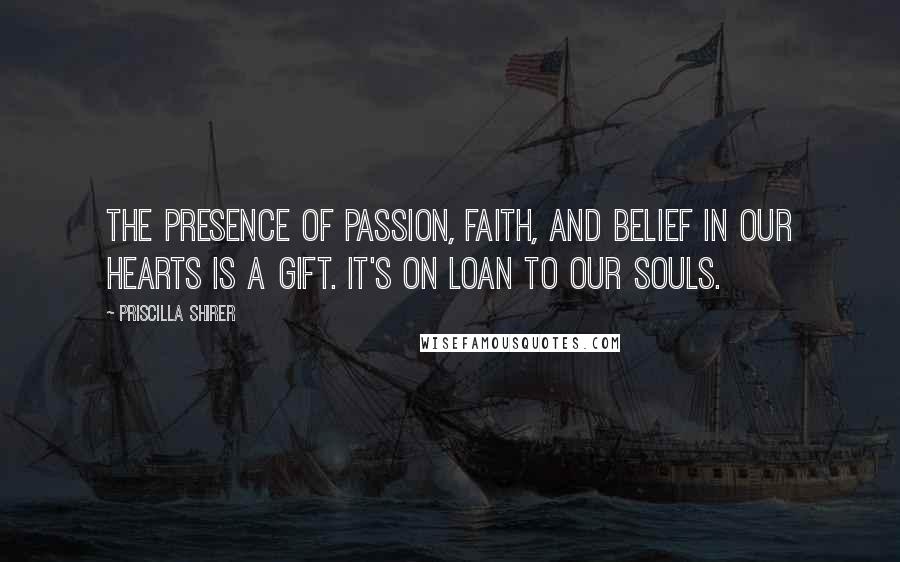 Priscilla Shirer Quotes: The presence of passion, faith, and belief in our hearts is a gift. It's on loan to our souls.