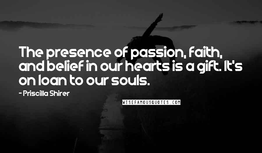 Priscilla Shirer Quotes: The presence of passion, faith, and belief in our hearts is a gift. It's on loan to our souls.