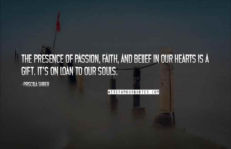 Priscilla Shirer Quotes: The presence of passion, faith, and belief in our hearts is a gift. It's on loan to our souls.
