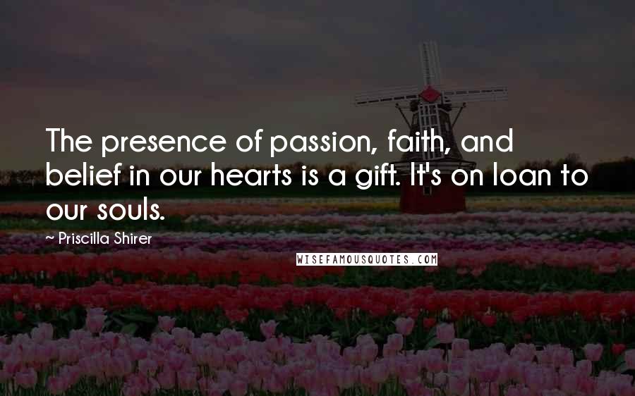 Priscilla Shirer Quotes: The presence of passion, faith, and belief in our hearts is a gift. It's on loan to our souls.