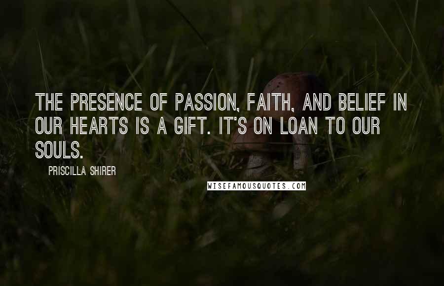 Priscilla Shirer Quotes: The presence of passion, faith, and belief in our hearts is a gift. It's on loan to our souls.