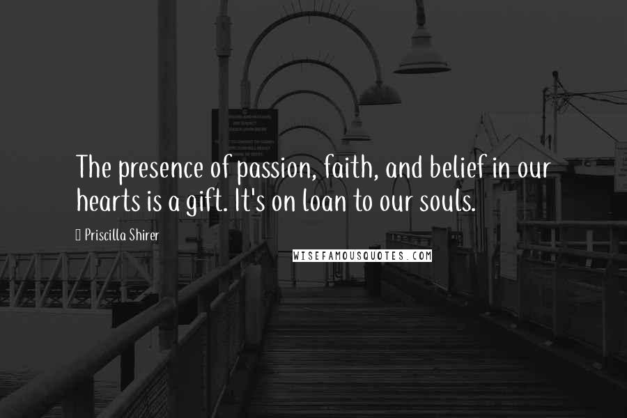 Priscilla Shirer Quotes: The presence of passion, faith, and belief in our hearts is a gift. It's on loan to our souls.