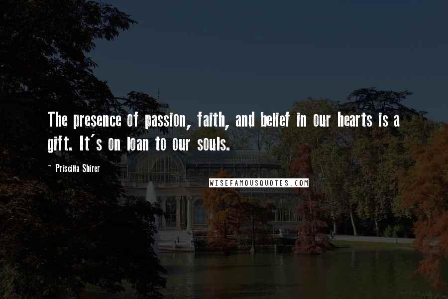 Priscilla Shirer Quotes: The presence of passion, faith, and belief in our hearts is a gift. It's on loan to our souls.
