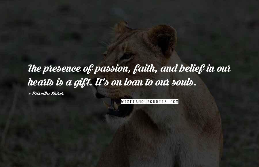 Priscilla Shirer Quotes: The presence of passion, faith, and belief in our hearts is a gift. It's on loan to our souls.