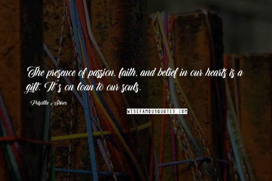 Priscilla Shirer Quotes: The presence of passion, faith, and belief in our hearts is a gift. It's on loan to our souls.