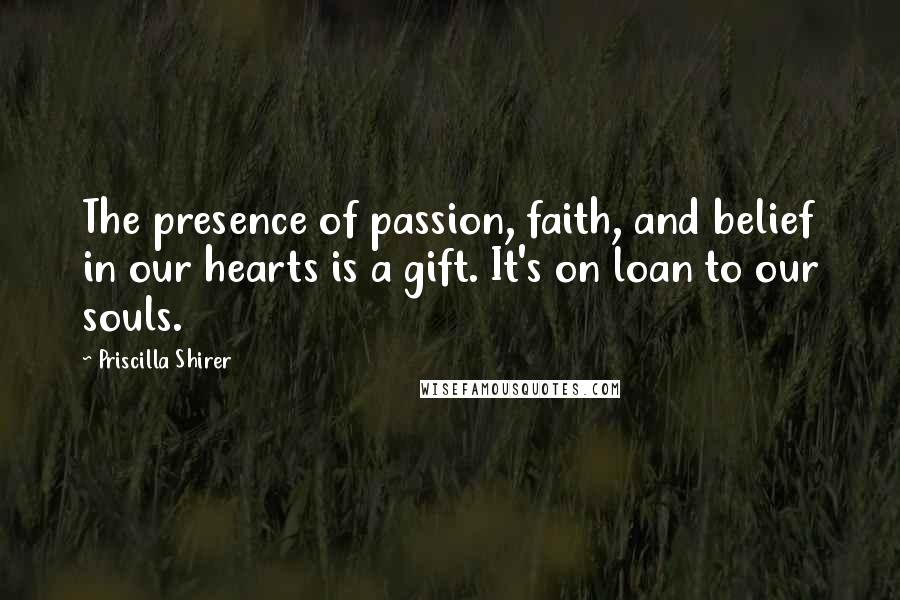Priscilla Shirer Quotes: The presence of passion, faith, and belief in our hearts is a gift. It's on loan to our souls.