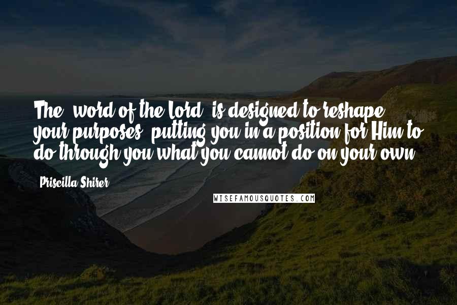 Priscilla Shirer Quotes: The "word of the Lord" is designed to reshape your purposes, putting you in a position for Him to do through you what you cannot do on your own.