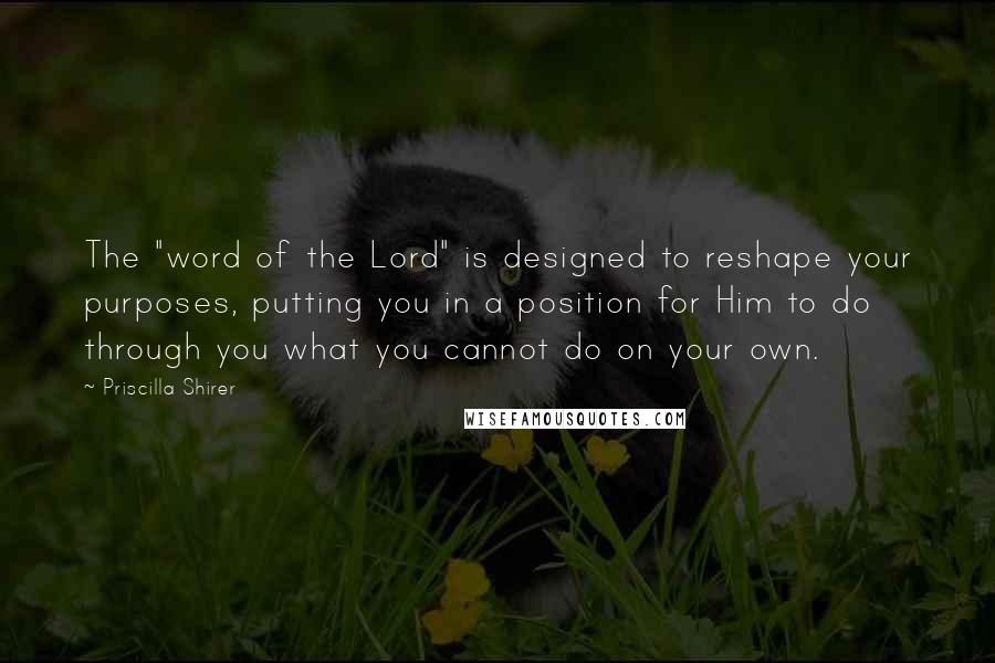 Priscilla Shirer Quotes: The "word of the Lord" is designed to reshape your purposes, putting you in a position for Him to do through you what you cannot do on your own.