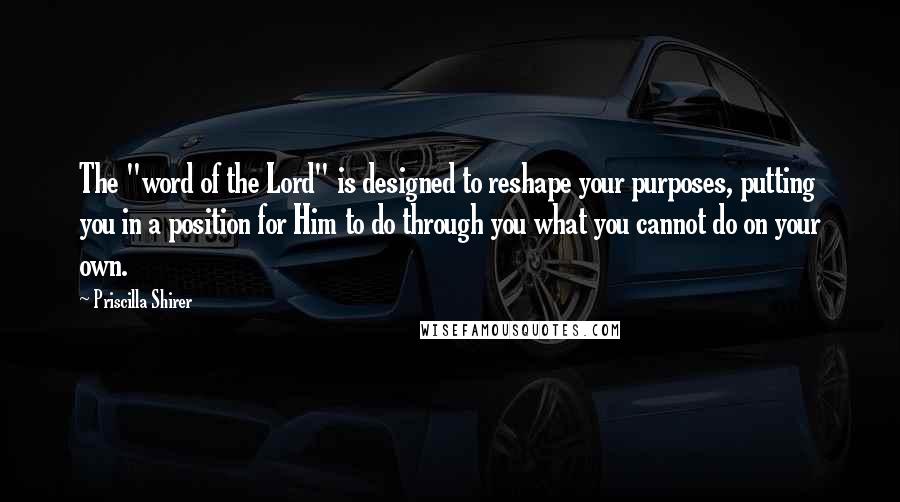 Priscilla Shirer Quotes: The "word of the Lord" is designed to reshape your purposes, putting you in a position for Him to do through you what you cannot do on your own.