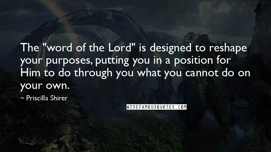 Priscilla Shirer Quotes: The "word of the Lord" is designed to reshape your purposes, putting you in a position for Him to do through you what you cannot do on your own.