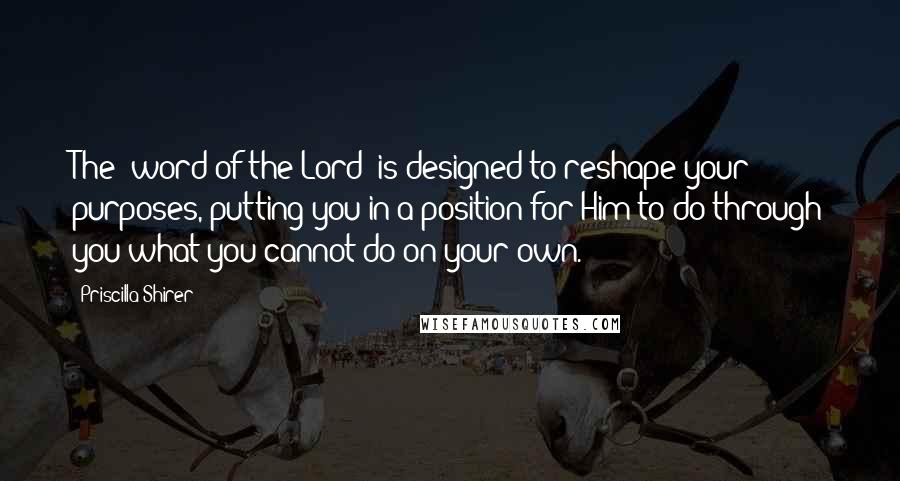 Priscilla Shirer Quotes: The "word of the Lord" is designed to reshape your purposes, putting you in a position for Him to do through you what you cannot do on your own.