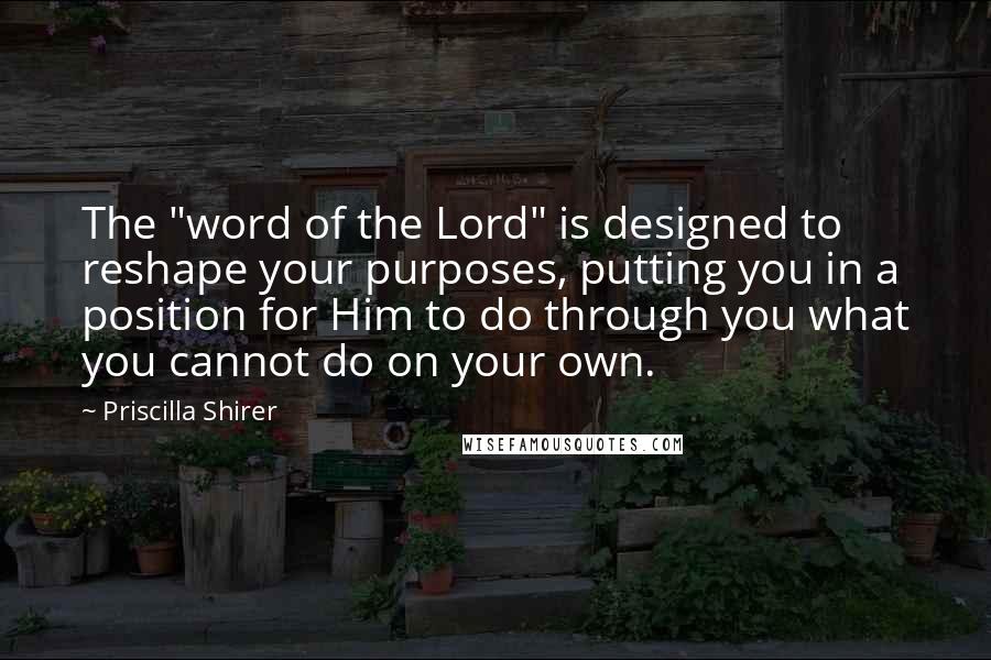 Priscilla Shirer Quotes: The "word of the Lord" is designed to reshape your purposes, putting you in a position for Him to do through you what you cannot do on your own.