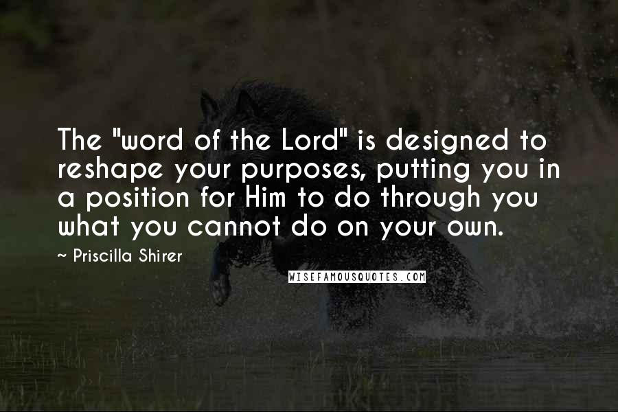 Priscilla Shirer Quotes: The "word of the Lord" is designed to reshape your purposes, putting you in a position for Him to do through you what you cannot do on your own.