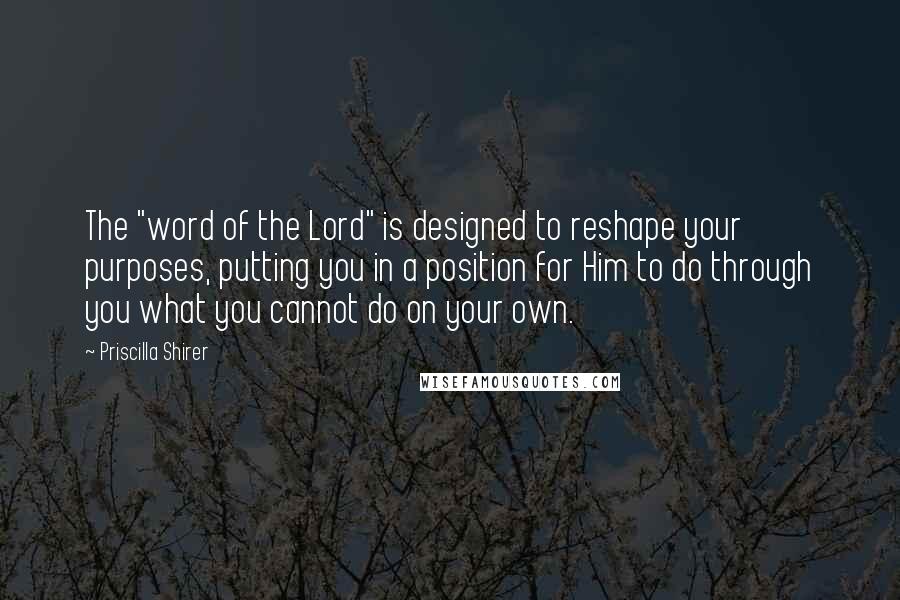 Priscilla Shirer Quotes: The "word of the Lord" is designed to reshape your purposes, putting you in a position for Him to do through you what you cannot do on your own.