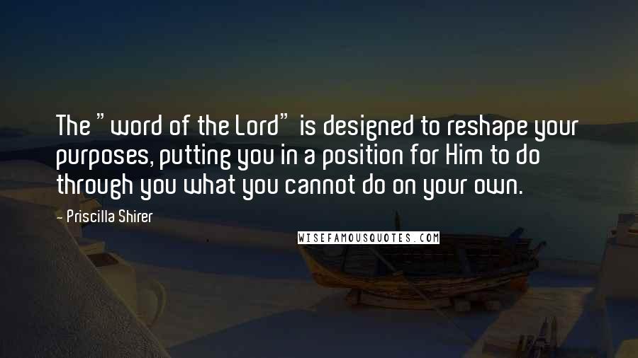 Priscilla Shirer Quotes: The "word of the Lord" is designed to reshape your purposes, putting you in a position for Him to do through you what you cannot do on your own.