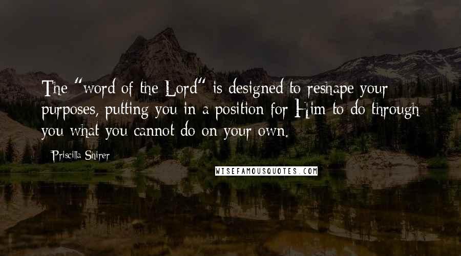 Priscilla Shirer Quotes: The "word of the Lord" is designed to reshape your purposes, putting you in a position for Him to do through you what you cannot do on your own.